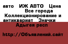 1.1) авто : ИЖ АВТО › Цена ­ 149 - Все города Коллекционирование и антиквариат » Значки   . Адыгея респ.